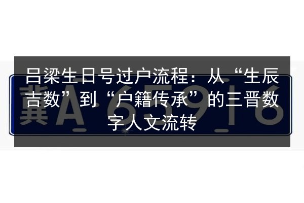 吕梁生日号过户流程:从“生辰吉数”到“户籍传承”的三晋数字人文流转 第2张 吕梁生日号过户流程:从“生辰吉数”到“户籍传承”的三晋数字人文流转 第2张