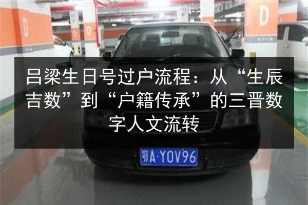 吕梁生日号过户流程:从“生辰吉数”到“户籍传承”的三晋数字人文流转 第3张 吕梁生日号过户流程:从“生辰吉数”到“户籍传承”的三晋数字人文流转 第3张