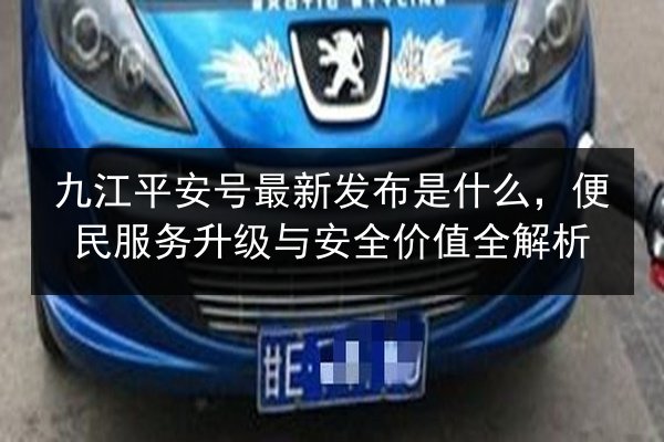 九江平安号最新发布是什么，便民服务升级与安全价值全解析
