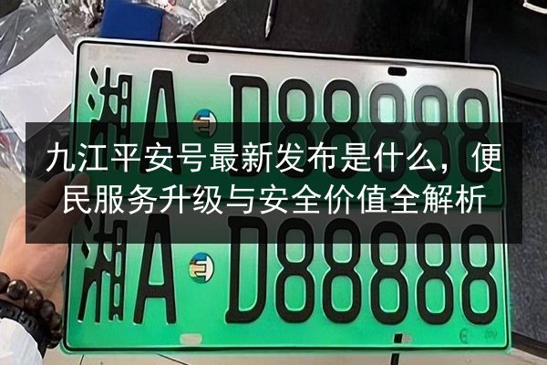 九江平安号最新发布是什么，便民服务升级与安全价值全解析 第2张