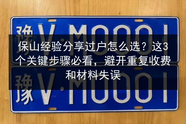 保山经验分享过户怎么选?这3个关键步骤必看,避开重复收费和材料失误 第2张 保山经验分享过户怎么选?这3个关键步骤必看,避开重复收费和材料失误 第2张