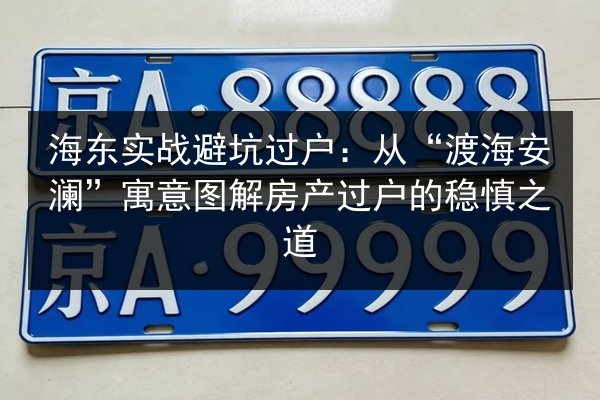 海东实战避坑过户:从“渡海安澜”寓意图解房产过户的稳慎之道 第1张 海东实战避坑过户:从“渡海安澜”寓意图解房产过户的稳慎之道 第1张