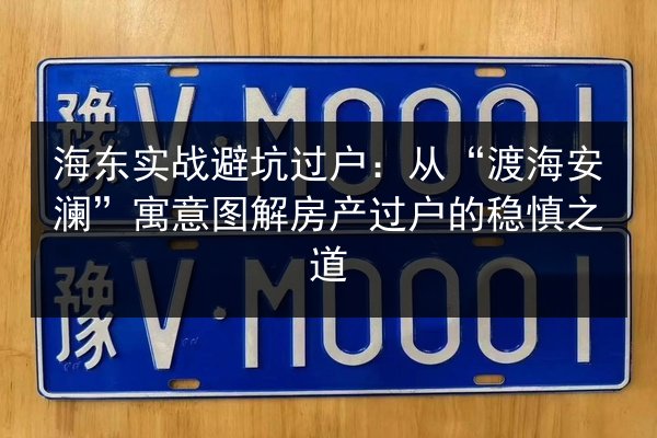 海东实战避坑过户:从“渡海安澜”寓意图解房产过户的稳慎之道 第3张 海东实战避坑过户:从“渡海安澜”寓意图解房产过户的稳慎之道 第3张