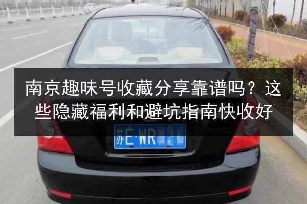 南京趣味号收藏分享靠谱吗？这些隐藏福利和避坑指南快收好