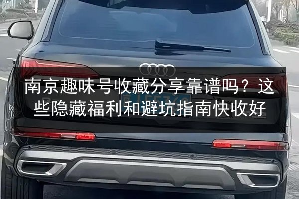 南京趣味号收藏分享靠谱吗?这些隐藏福利和避坑指南快收好 第2张 南京趣味号收藏分享靠谱吗?这些隐藏福利和避坑指南快收好 第2张