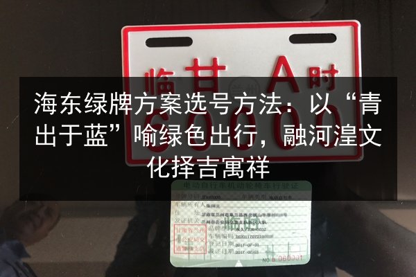 海东绿牌方案选号方法:以“青出于蓝”喻绿色出行,融河湟文化择吉寓祥 第2张 海东绿牌方案选号方法:以“青出于蓝”喻绿色出行,融河湟文化择吉寓祥 第2张