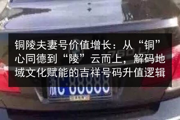 铜陵夫妻号价值增长：从“铜”心同德到“陵”云而上，解码地域文化赋能的吉祥号码升值逻辑