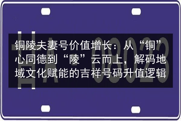 铜陵夫妻号价值增长:从“铜”心同德到“陵”云而上,解码地域文化赋能的吉祥号码升值逻辑 第3张 铜陵夫妻号价值增长:从“铜”心同德到“陵”云而上,解码地域文化赋能的吉祥号码升值逻辑 第3张