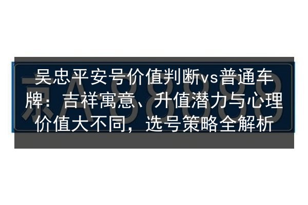 吴忠平安号价值判断vs普通车牌：吉祥寓意、升值潜力与心理价值大不同，选号策略全解析