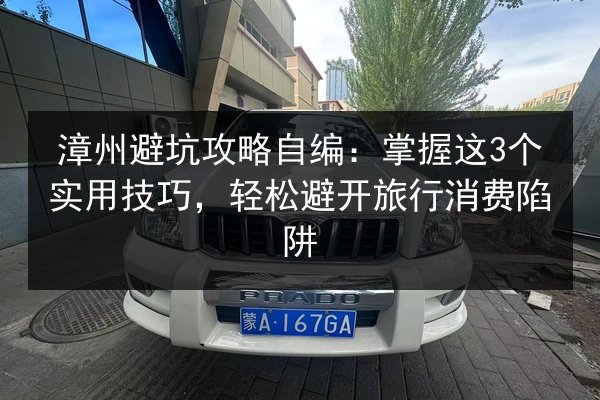 漳州避坑攻略自编：掌握这3个实用技巧，轻松避开旅行消费陷阱 第2张