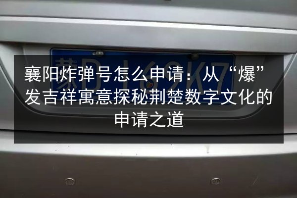 襄阳炸弹号怎么申请:从“爆”发吉祥寓意探秘荆楚数字文化的申请之道 第2张 襄阳炸弹号怎么申请:从“爆”发吉祥寓意探秘荆楚数字文化的申请之道 第2张