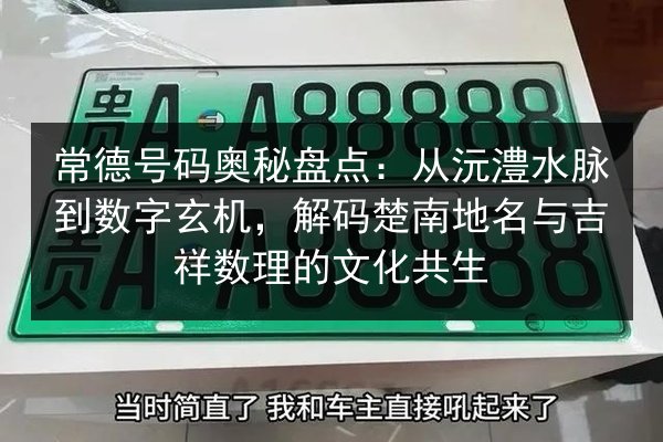 常德号码奥秘盘点：从沅澧水脉到数字玄机，解码楚南地名与吉祥数理的文化共生