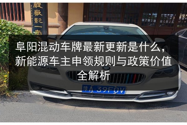 阜阳混动车牌最新更新是什么,新能源车主申领规则与政策价值全解析 第1张 阜阳混动车牌最新更新是什么,新能源车主申领规则与政策价值全解析 第1张