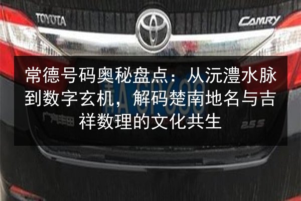 常德号码奥秘盘点:从沅澧水脉到数字玄机,解码楚南地名与吉祥数理的文化共生 第2张 常德号码奥秘盘点:从沅澧水脉到数字玄机,解码楚南地名与吉祥数理的文化共生 第2张