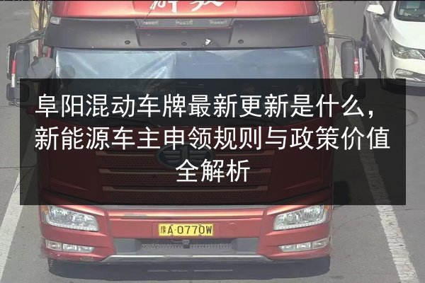 阜阳混动车牌最新更新是什么,新能源车主申领规则与政策价值全解析 第2张 阜阳混动车牌最新更新是什么,新能源车主申领规则与政策价值全解析 第2张
