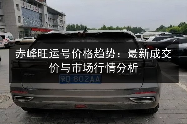 赤峰旺运号价格趋势：最新成交价与市场行情分析 第2张