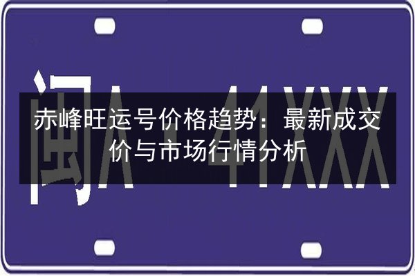 赤峰旺运号价格趋势：最新成交价与市场行情分析 第3张