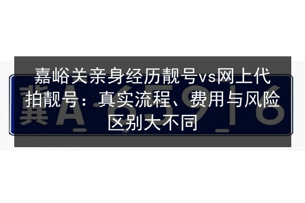 嘉峪关亲身经历靓号vs网上代拍靓号:真实流程、费用与风险区别大不同 第2张 嘉峪关亲身经历靓号vs网上代拍靓号:真实流程、费用与风险区别大不同 第2张