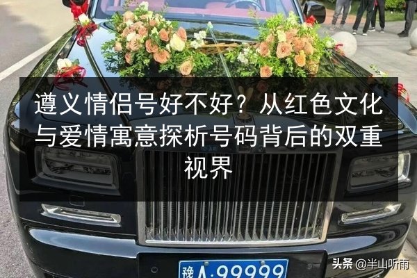 遵义情侣号好不好?从红色文化与爱情寓意探析号码背后的双重视界 第1张 遵义情侣号好不好?从红色文化与爱情寓意探析号码背后的双重视界 第1张