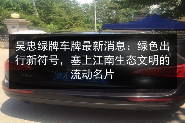 吴忠绿牌车牌最新消息：绿色出行新符号，塞上江南生态文明的流动名片