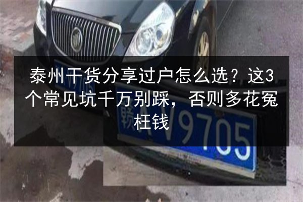 泰州干货分享过户怎么选？这3个常见坑千万别踩，否则多花冤枉钱