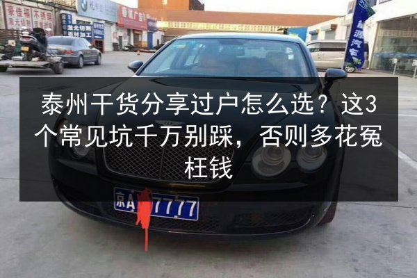 泰州干货分享过户怎么选?这3个常见坑千万别踩,否则多花冤枉钱 第3张 泰州干货分享过户怎么选?这3个常见坑千万别踩,否则多花冤枉钱 第3张