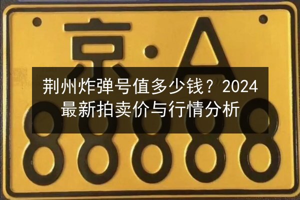 荆州炸弹号值多少钱？2024最新拍卖价与行情分析 第3张