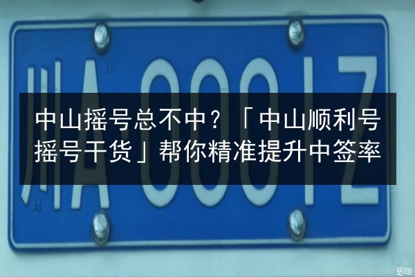 中山摇号总不中？「中山顺利号摇号干货」帮你精准提升中签率