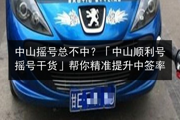 中山摇号总不中？「中山顺利号摇号干货」帮你精准提升中签率 第3张