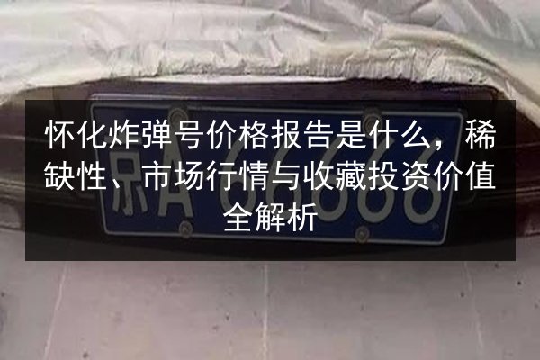 怀化炸弹号价格报告是什么,稀缺性、市场行情与收藏投资价值全解析 第1张 怀化炸弹号价格报告是什么,稀缺性、市场行情与收藏投资价值全解析 第1张