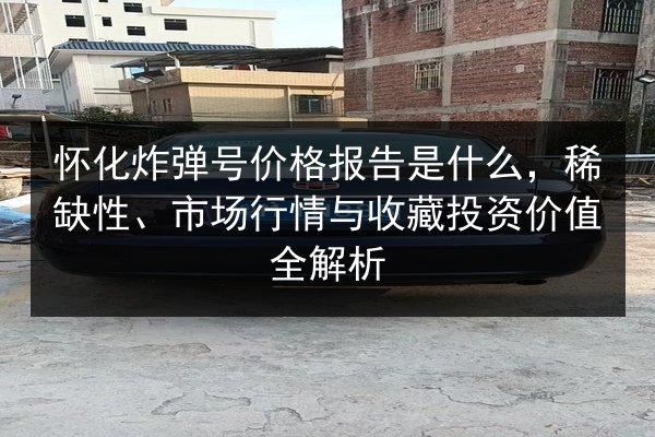 怀化炸弹号价格报告是什么,稀缺性、市场行情与收藏投资价值全解析 第2张 怀化炸弹号价格报告是什么,稀缺性、市场行情与收藏投资价值全解析 第2张