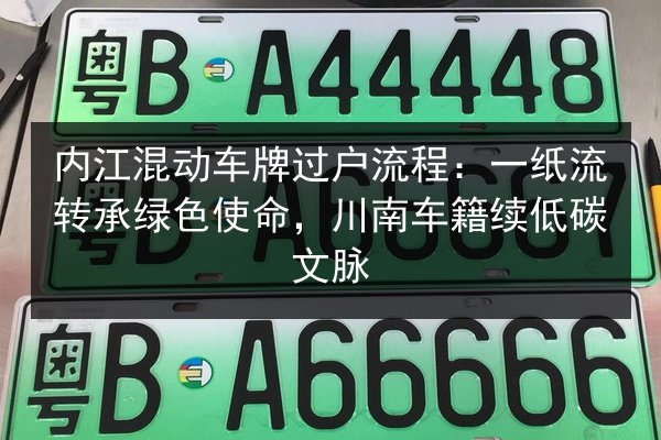 内江混动车牌过户流程:一纸流转承绿色使命,川南车籍续低碳文脉 第2张 内江混动车牌过户流程:一纸流转承绿色使命,川南车籍续低碳文脉 第2张