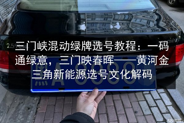 三门峡混动绿牌选号教程:一码通绿意,三门映春晖——黄河金三角新能源选号文化解码 第2张 三门峡混动绿牌选号教程:一码通绿意,三门映春晖——黄河金三角新能源选号文化解码 第2张