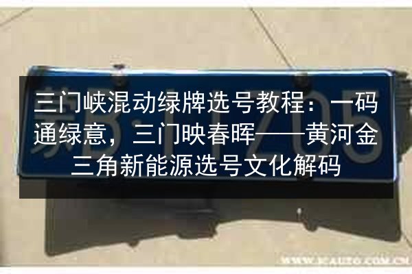 三门峡混动绿牌选号教程:一码通绿意,三门映春晖——黄河金三角新能源选号文化解码 第3张 三门峡混动绿牌选号教程:一码通绿意,三门映春晖——黄河金三角新能源选号文化解码 第3张