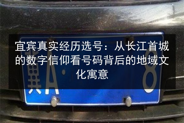 宜宾真实经历选号：从长江首城的数字信仰看号码背后的地域文化寓意