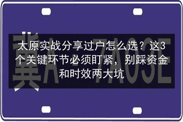 太原实战分享过户怎么选？这3个关键环节必须盯紧，别踩资金和时效两大坑