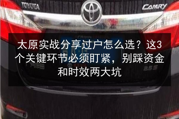 太原实战分享过户怎么选？这3个关键环节必须盯紧，别踩资金和时效两大坑 第2张