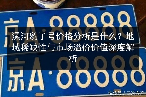 漯河豹子号价格分析是什么?地域稀缺性与市场溢价价值深度解析 第2张 漯河豹子号价格分析是什么?地域稀缺性与市场溢价价值深度解析 第2张
