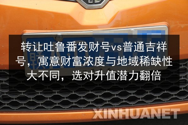 转让吐鲁番发财号vs普通吉祥号，寓意财富浓度与地域稀缺性大不同，选对升值潜力翻倍