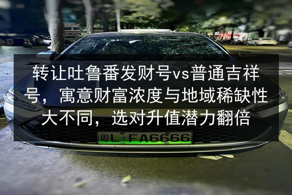 转让吐鲁番发财号vs普通吉祥号，寓意财富浓度与地域稀缺性大不同，选对升值潜力翻倍 第2张