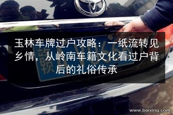 玉林车牌过户攻略:一纸流转见乡情,从岭南车籍文化看过户背后的礼俗传承 第2张 玉林车牌过户攻略:一纸流转见乡情,从岭南车籍文化看过户背后的礼俗传承 第2张