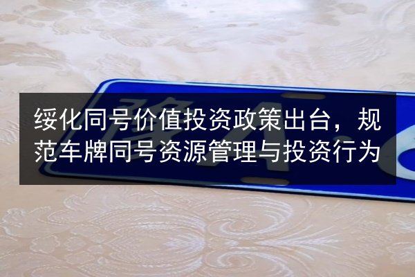 绥化同号价值投资政策出台,规范车牌同号资源管理与投资行为 第3张 绥化同号价值投资政策出台,规范车牌同号资源管理与投资行为 第3张