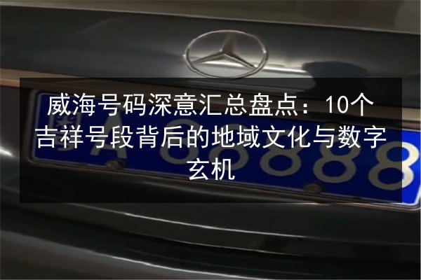 威海号码深意汇总盘点:10个吉祥号段背后的地域文化与数字玄机 第1张 威海号码深意汇总盘点:10个吉祥号段背后的地域文化与数字玄机 第1张
