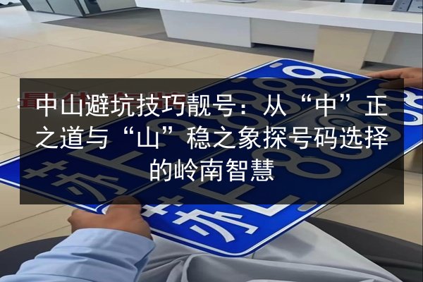 中山避坑技巧靓号：从“中”正之道与“山”稳之象探号码选择的岭南智慧