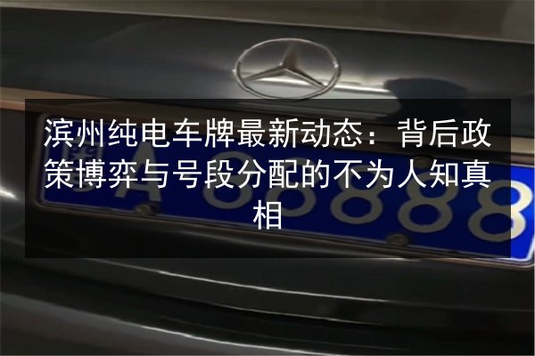 滨州纯电车牌最新动态:背后政策博弈与号段分配的不为人知真相 第1张 滨州纯电车牌最新动态:背后政策博弈与号段分配的不为人知真相 第1张
