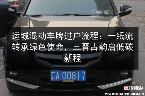 运城混动车牌过户流程:一纸流转承绿色使命,三晋古韵启低碳新程 第3张 运城混动车牌过户流程:一纸流转承绿色使命,三晋古韵启低碳新程 第3张