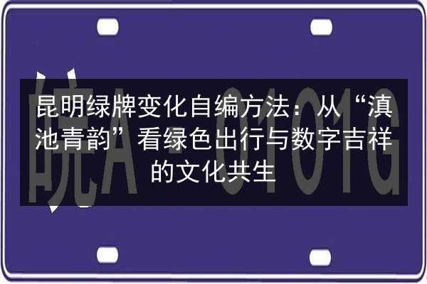 昆明绿牌变化自编方法：从“滇池青韵”看绿色出行与数字吉祥的文化共生 第3张