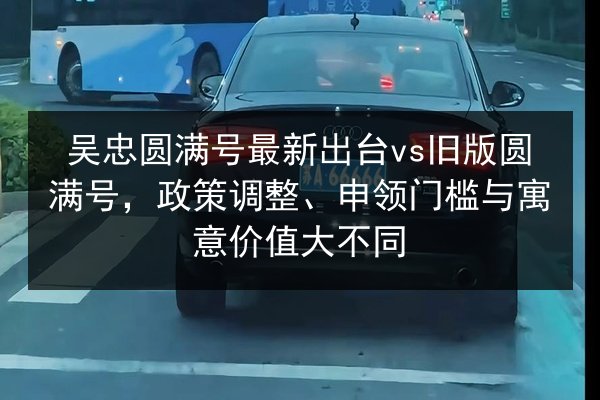 吴忠圆满号最新出台vs旧版圆满号,政策调整、申领门槛与寓意价值大不同 第2张 吴忠圆满号最新出台vs旧版圆满号,政策调整、申领门槛与寓意价值大不同 第2张