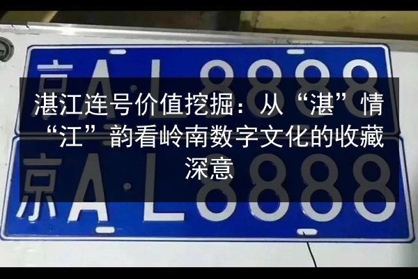 湛江连号价值挖掘：从“湛”情“江”韵看岭南数字文化的收藏深意 第2张