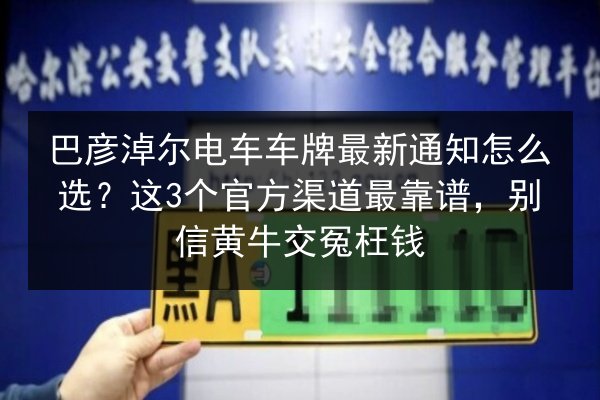 巴彦淖尔电车车牌最新通知怎么选?这3个官方渠道最靠谱,别信黄牛交冤枉钱 第2张 巴彦淖尔电车车牌最新通知怎么选?这3个官方渠道最靠谱,别信黄牛交冤枉钱 第2张